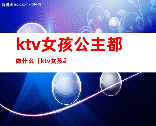 ktv女孩公主都做什么（ktv女孩公主都做什么菜）