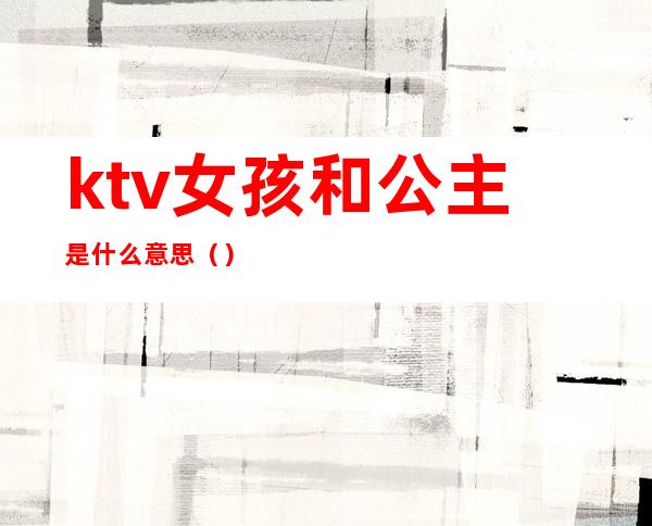 ktv女孩和公主是什么意思（）