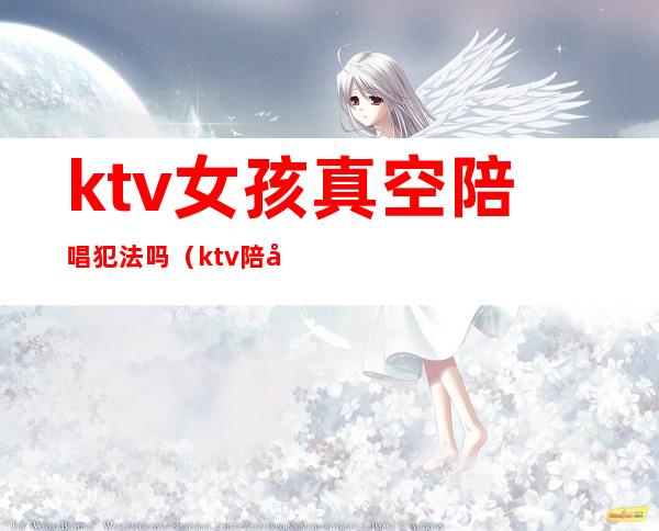 ktv女孩真空陪唱犯法吗（ktv陪唱小妹犯法吗）