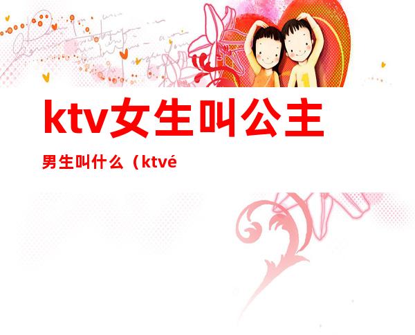 ktv女生叫公主男生叫什么（ktv里女的叫公主男的呢）