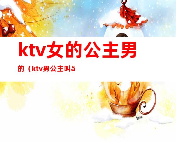 ktv女的公主男的（ktv男公主叫什么）