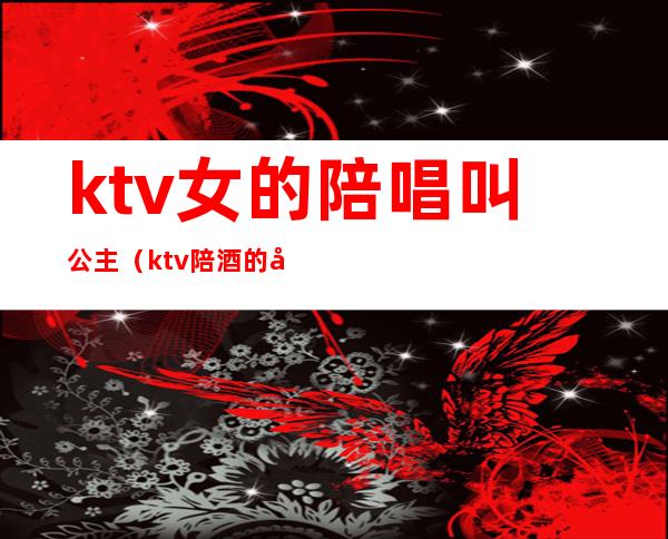 ktv女的陪唱叫公主(ktv陪酒的叫公主?)