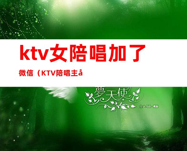 ktv女陪唱加了微信（KTV陪唱主动加我微信）