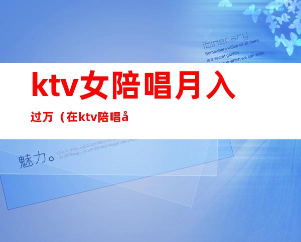 ktv女陪唱月入过万（在ktv陪唱工资高吗）