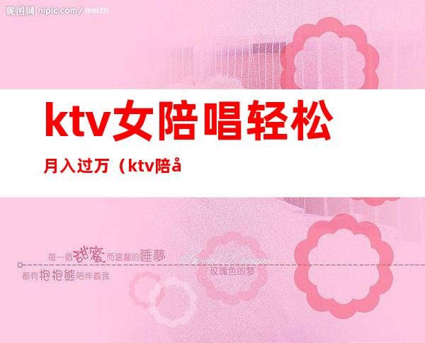 ktv女陪唱轻松月入过万（ktv陪唱收入）