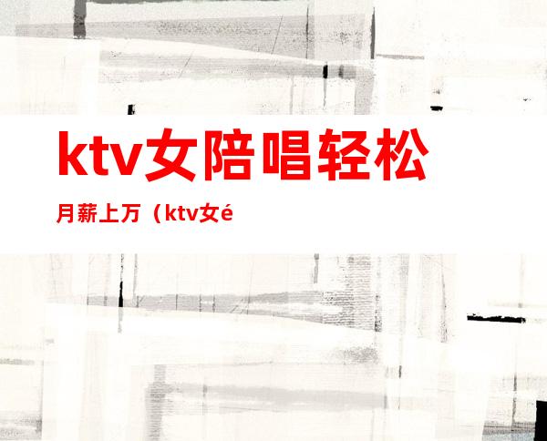 ktv女陪唱轻松月薪上万（ktv女陪唱轻松月薪上万是真的吗）