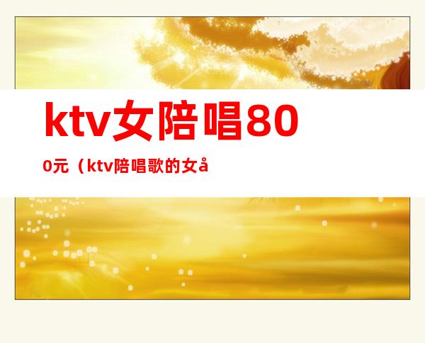 ktv女陪唱800元（ktv陪唱歌的女孩多少钱）