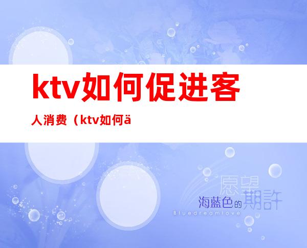 ktv如何促进客人消费（ktv如何促进客人消费的发展）