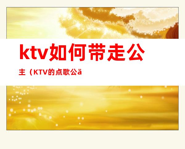 ktv如何带走公主（KTV的点歌公主可以带走吗）