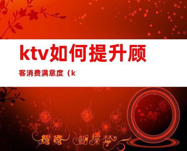 ktv如何提升顾客消费满意度（ktv怎么促进消费）