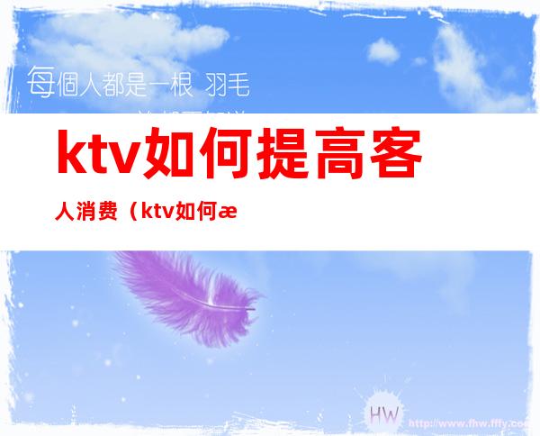 ktv如何提高客人消费（ktv如何提高客人消费感）