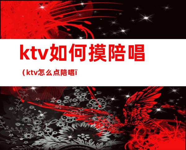 ktv如何摸陪唱（ktv怎么点陪唱）