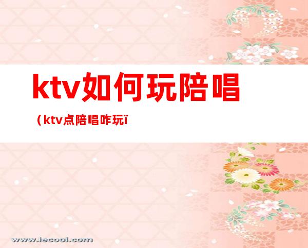 ktv如何玩陪唱（ktv点陪唱咋玩）