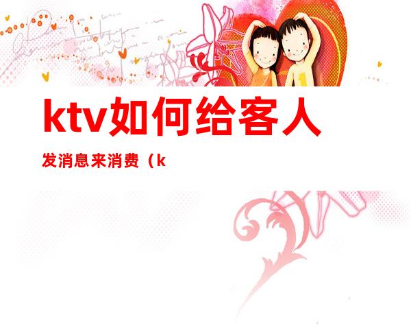 ktv如何给客人发消息来消费（ktv怎么和客人聊天）