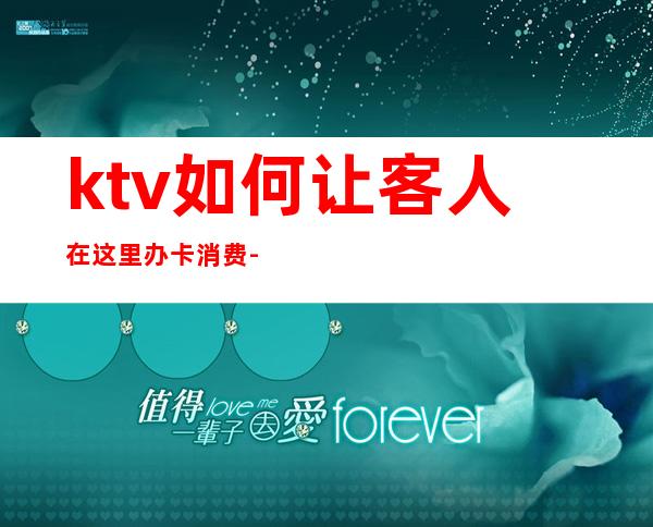 ktv如何让客人在这里办卡消费-怎样跟顾客说才能让顾客办会员卡