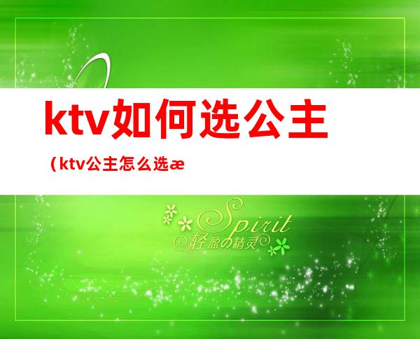 ktv如何选公主（ktv公主怎么选择）