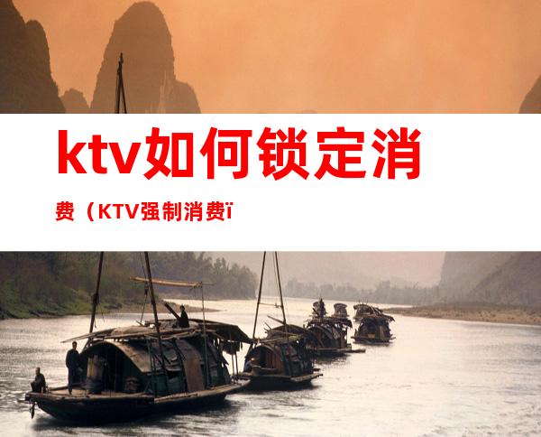 ktv如何锁定消费（KTV强制消费）