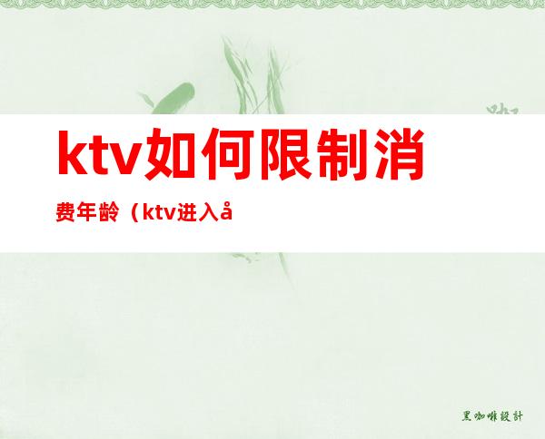 ktv如何限制消费年龄（ktv进入年龄限制）