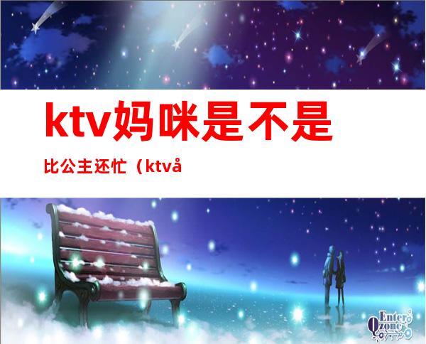 ktv妈咪是不是比公主还忙（ktv妈咪是不是比公主还忙）