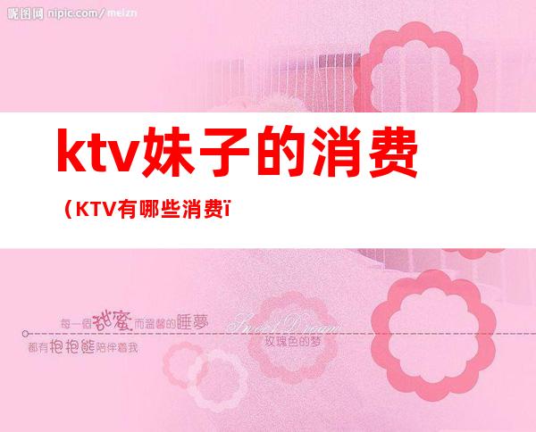 ktv妹子的消费（KTV有哪些消费）