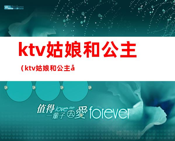 ktv姑娘和公主（ktv姑娘和公主啥区别）