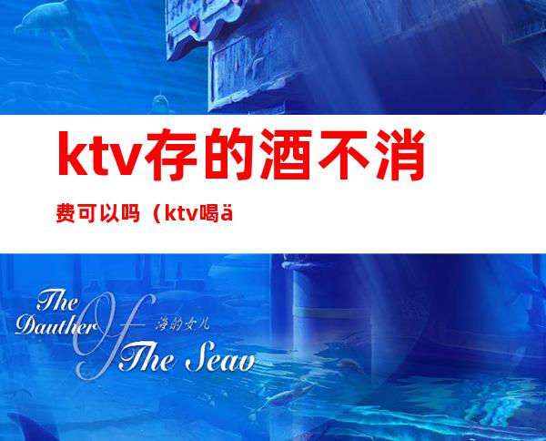 ktv存的酒不消费可以吗（ktv喝不完的酒可以存吗）