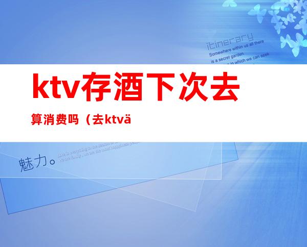 ktv存酒下次去算消费吗（去ktv一定要买酒吗）