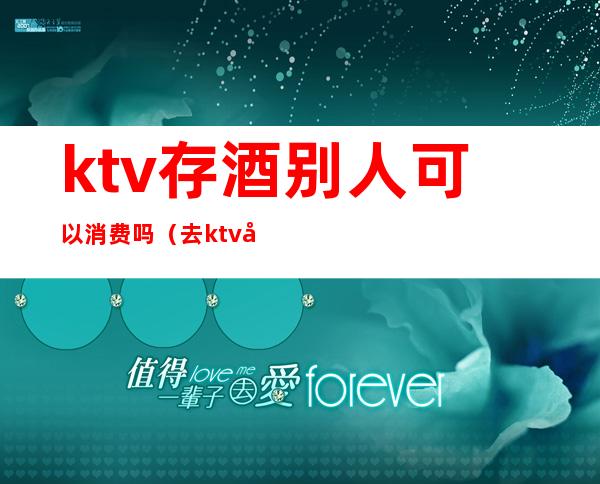 ktv存酒别人可以消费吗（去ktv喝存酒还需房费吗）