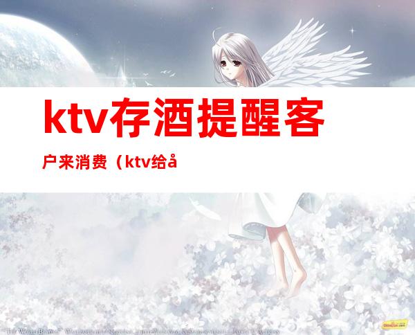 ktv存酒提醒客户来消费（ktv给客人发信息让客人来消费）