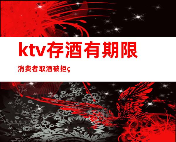 ktv存酒有期限消费者取酒被拒绝（ktv存酒过期了不让取违法吗）