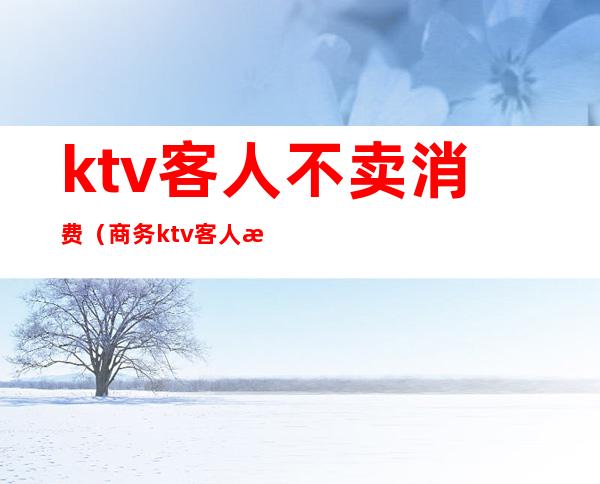 ktv客人不卖消费（商务ktv客人消费完后不付钱）