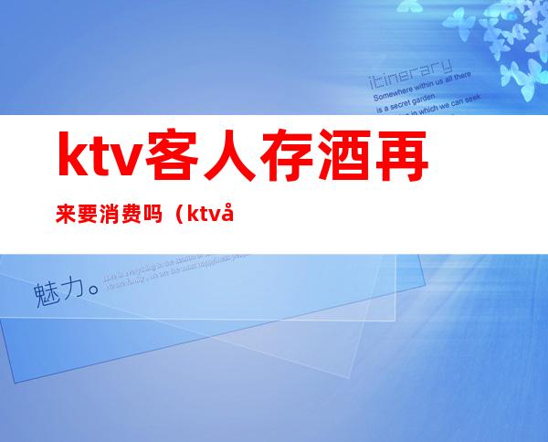 ktv客人存酒再来要消费吗（ktv存酒下次怎么消费）