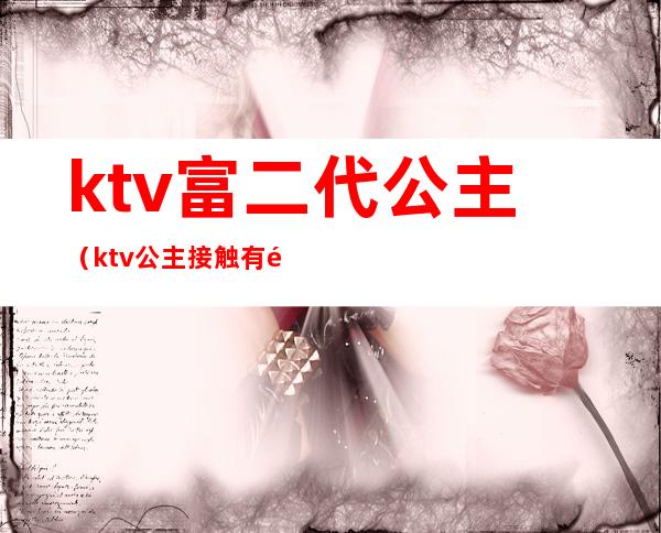 ktv富二代公主（ktv公主接触有钱人）