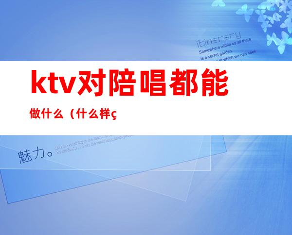 ktv对陪唱都能做什么（什么样的ktv才有陪唱）