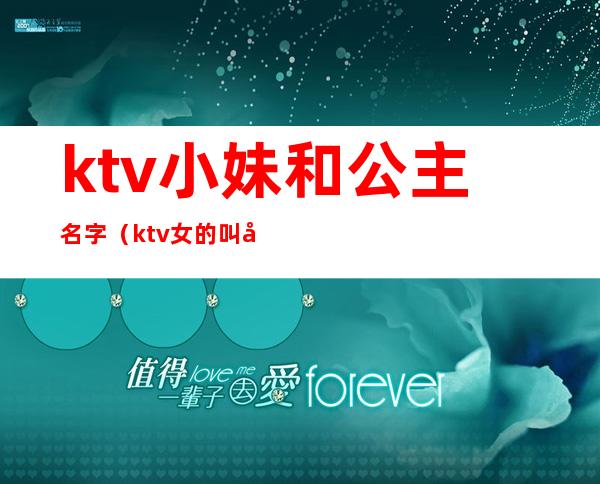 ktv小妹和公主名字（ktv女的叫公主男的叫什么名字）