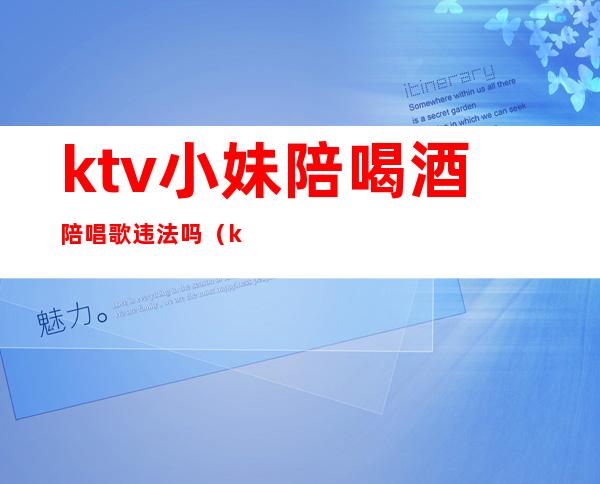 ktv小妹陪喝酒陪唱歌违法吗（ktv里面陪唱歌违法吗）