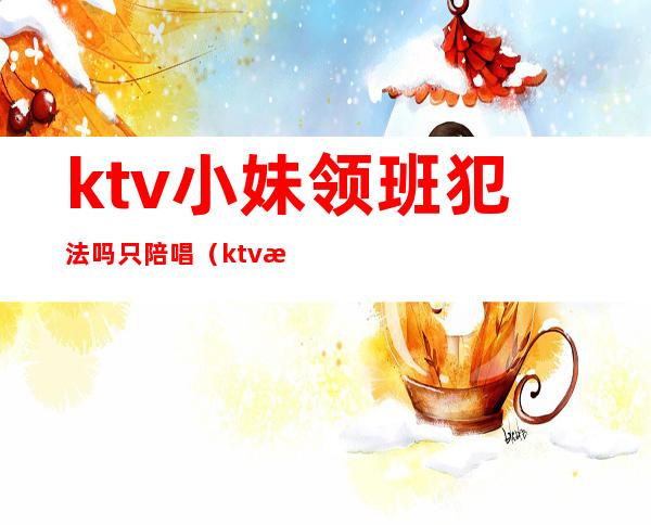 ktv小妹领班犯法吗只陪唱（ktv找陪唱犯法吗）