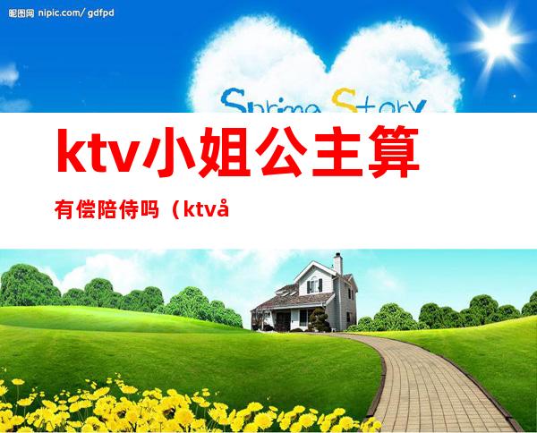 ktv小姐公主算有偿陪侍吗（ktv允许有偿陪侍吗）