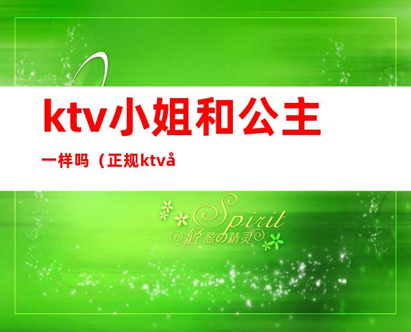 ktv小姐和公主一样吗（正规ktv公主是干嘛的）