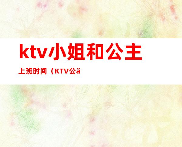 ktv小姐和公主上班时间（KTV公主上班时间）