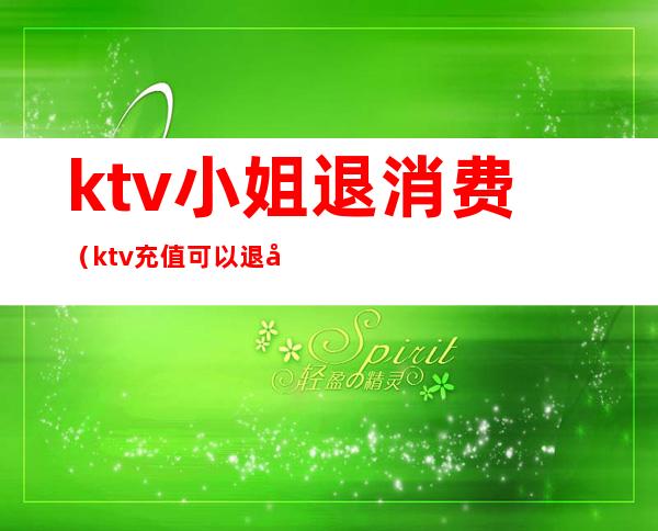 ktv小姐退消费（ktv充值可以退吗）