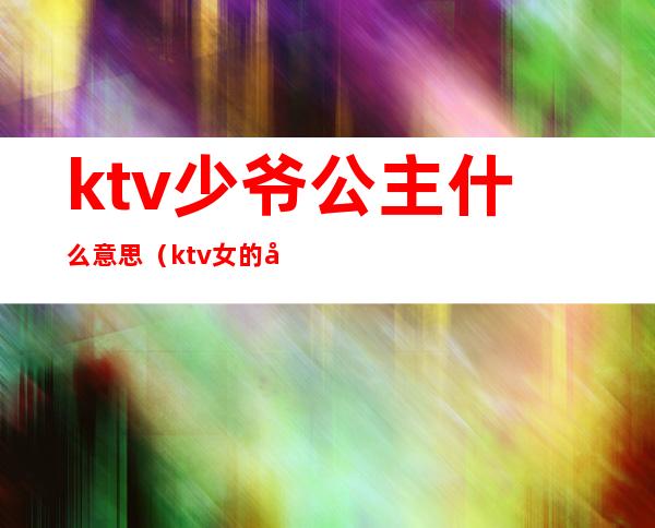 ktv少爷公主什么意思（ktv女的叫公主男的叫什么少爷吗）