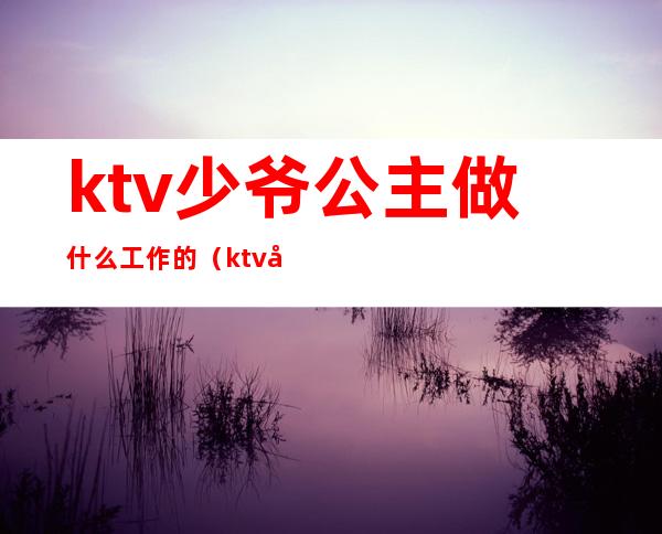 ktv少爷公主做什么工作的（ktv公主主要做什么工作）