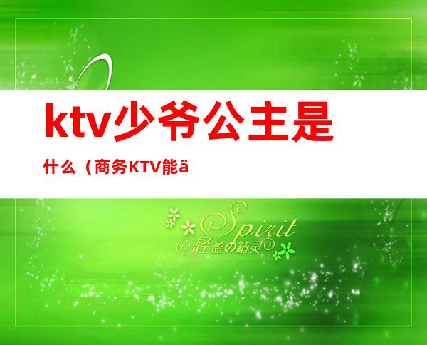 ktv少爷公主是什么（商务KTV能不能不要公主少爷）