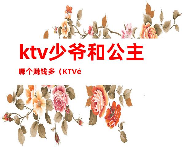 ktv少爷和公主哪个赚钱多（KTV里少爷赚钱吗）