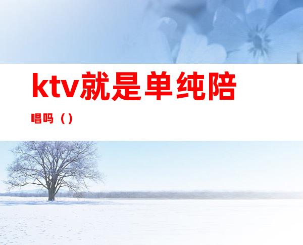 ktv就是单纯陪唱吗（）