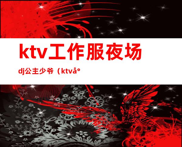 ktv工作服夜场dj公主少爷（ktv少爷公主做什么工作的）