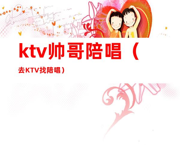 ktv帅哥陪唱（去KTV找陪唱）