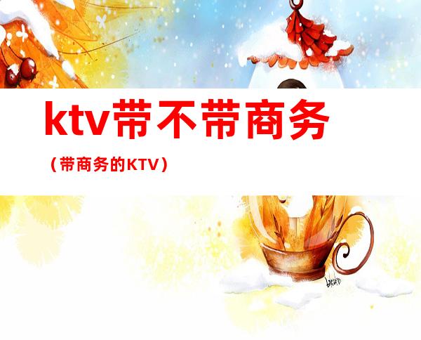 ktv带不带商务（带商务的KTV）