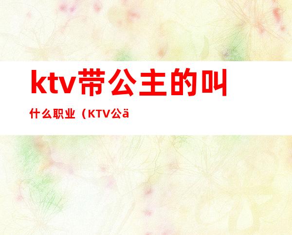 ktv带公主的叫什么职业（KTV公主是正当职业吗）